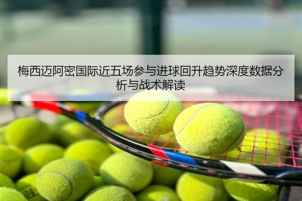 梅西迈阿密国际近五场参与进球回升趋势深度数据分析与战术解读