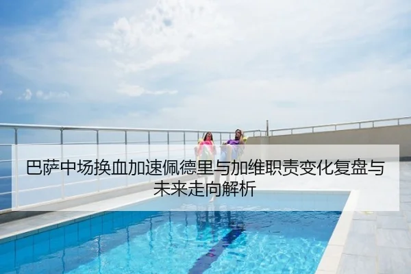 巴萨中场换血加速佩德里与加维职责变化复盘与未来走向解析