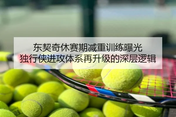 东契奇休赛期减重训练曝光 独行侠进攻体系再升级的深层逻辑