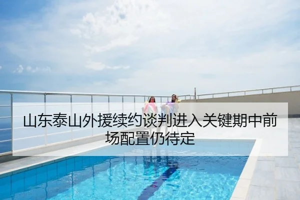 山东泰山外援续约谈判进入关键期中前场配置仍待定