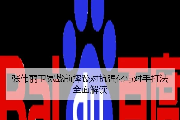 张伟丽卫冕战前摔跤对抗强化与对手打法全面解读
