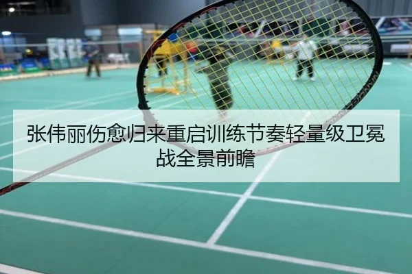 张伟丽伤愈归来重启训练节奏轻量级卫冕战全景前瞻