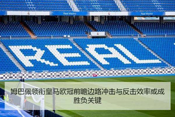 姆巴佩领衔皇马欧冠前瞻边路冲击与反击效率或成胜负关键